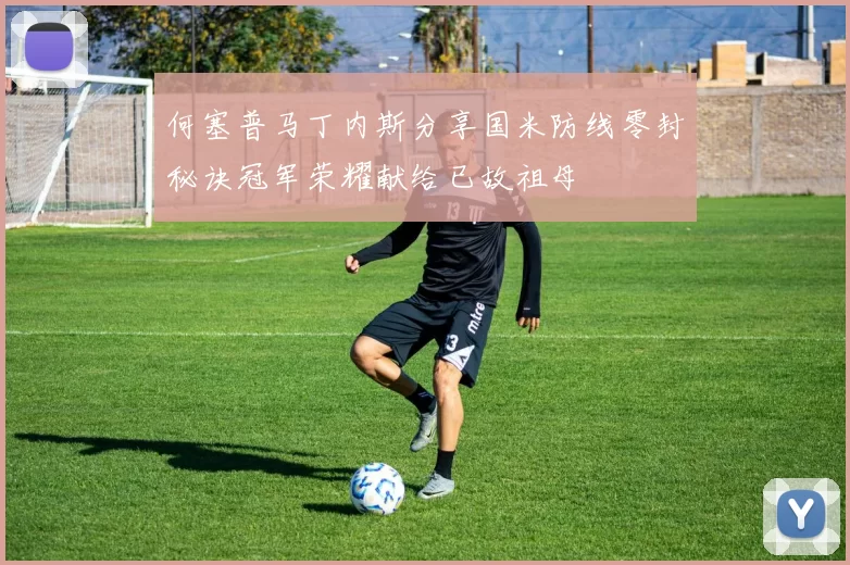 何塞普马丁内斯分享国米防线零封秘诀冠军荣耀献给已故祖母