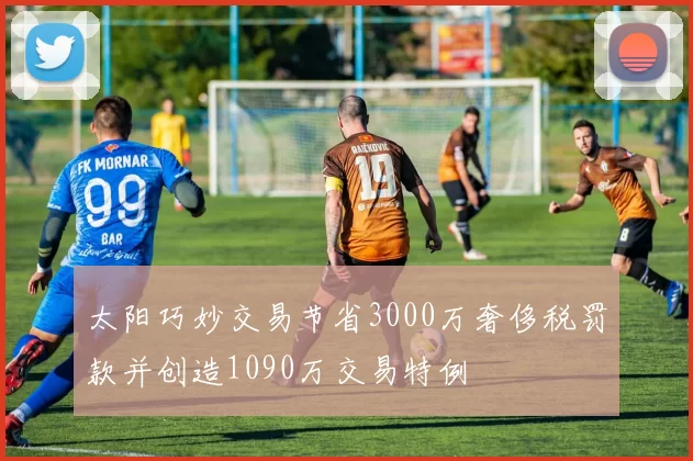 太阳巧妙交易节省3000万奢侈税罚款并创造1090万交易特例