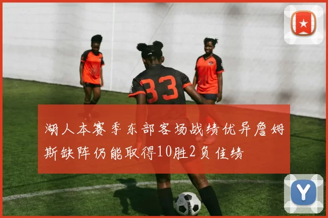 湖人本赛季东部客场战绩优异詹姆斯缺阵仍能取得10胜2负佳绩