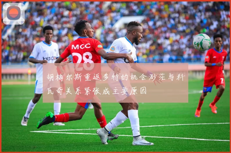 胡梅尔斯重返多特的机会渺茫与科瓦奇关系紧张成主要原因