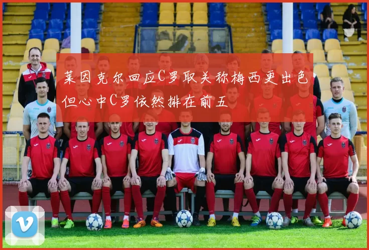 莱因克尔回应C罗取关称梅西更出色但心中C罗依然排在前五