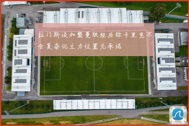拉门斯谈加盟曼联经历称卡里克不会复杂化主力位置无承诺