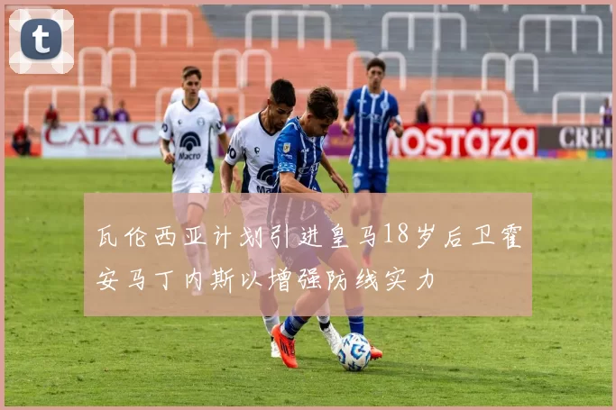 瓦伦西亚计划引进皇马18岁后卫霍安马丁内斯以增强防线实力