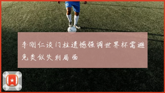 李刚仁谈门柱遗憾强调世界杯需避免类似失利局面