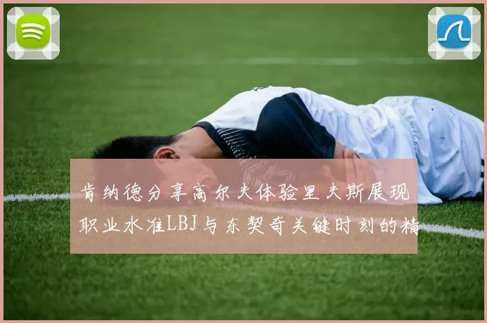 肯纳德分享高尔夫体验里夫斯展现职业水准LBJ与东契奇关键时刻的精彩表现