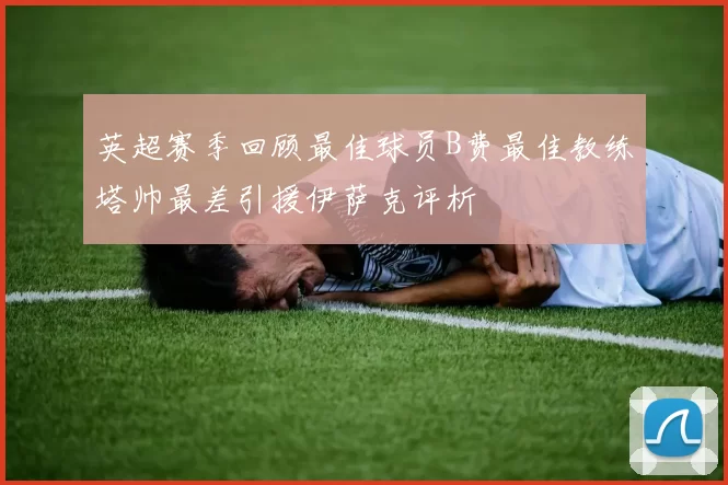 英超赛季回顾最佳球员B费最佳教练塔帅最差引援伊萨克评析