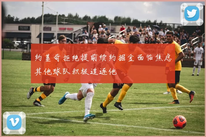 约基奇拒绝提前续约掘金面临焦虑其他球队积极追逐他