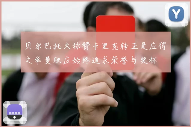 贝尔巴托夫称赞卡里克转正是应得之举曼联应始终追求荣誉与奖杯