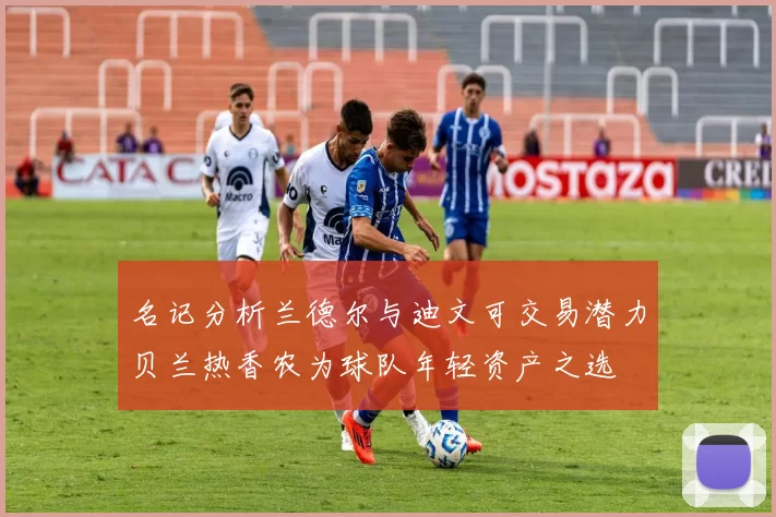名记分析兰德尔与迪文可交易潜力贝兰热香农为球队年轻资产之选