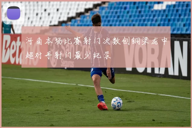 河南本场比赛射门次数创铜梁龙中超对手射门最少纪录