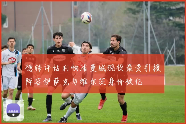 德转评估利物浦曼城现役最贵引援阵容伊萨克与维尔茨身价破亿