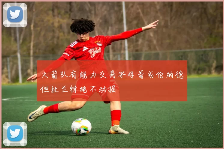 火箭队有能力交易字母哥或伦纳德但杜兰特绝不动摇