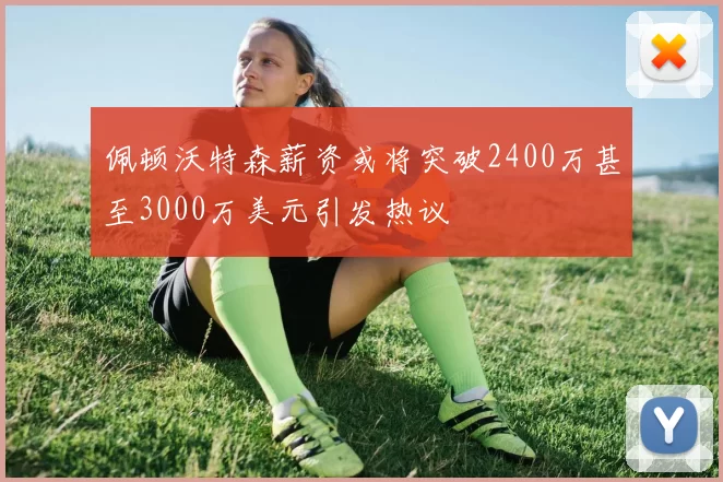 佩顿沃特森薪资或将突破2400万甚至3000万美元引发热议