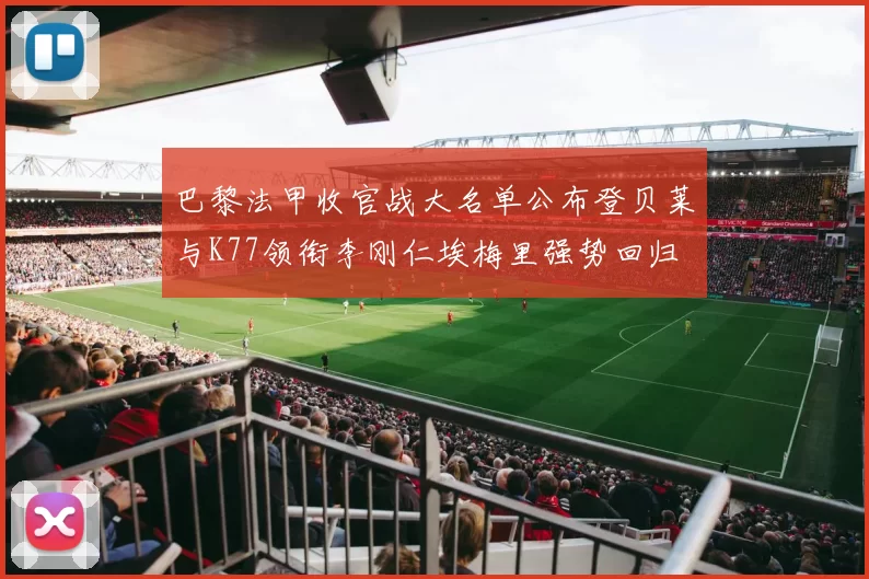 巴黎法甲收官战大名单公布登贝莱与K77领衔李刚仁埃梅里强势回归