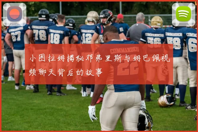小图拉姆揭秘邓弗里斯与姆巴佩视频聊天背后的故事