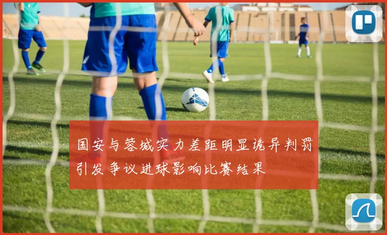 国安与蓉城实力差距明显诡异判罚引发争议进球影响比赛结果
