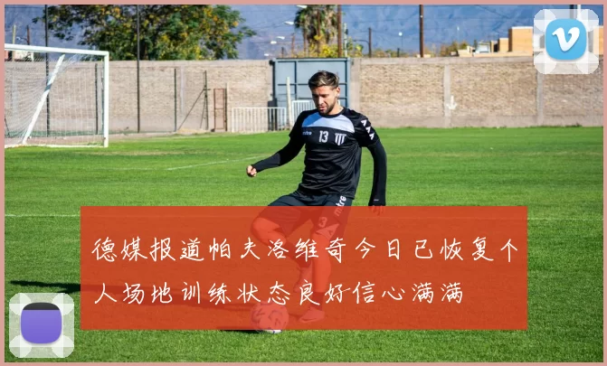 德媒报道帕夫洛维奇今日已恢复个人场地训练状态良好信心满满