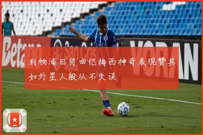利物浦旧将回忆梅西神奇表现赞其如外星人般从不失误