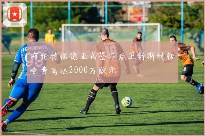 布伦特福德正式签下后卫舒斯特转会费高达2000万欧元