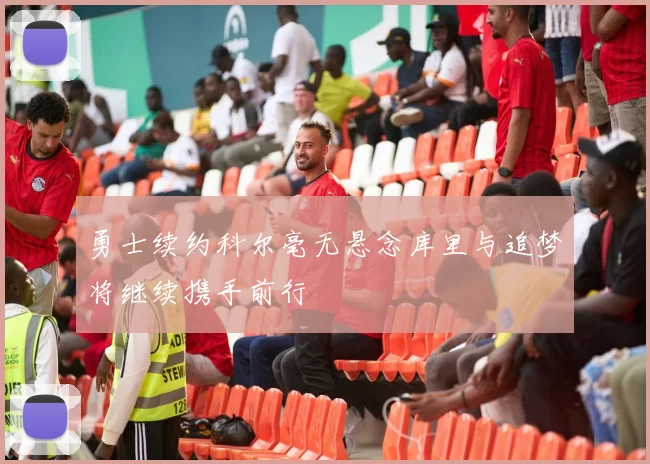 勇士续约科尔毫无悬念库里与追梦将继续携手前行